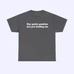 The Hey Quick Question Are You Kidding Me Shirt is a dark gray tee featuring the bold white quote "Hey quick question Are you kidding me," displayed on a plain light gray background.