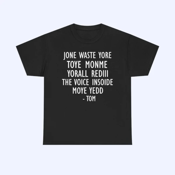 Black t-shirt with white text in an all-caps font that reads: JONE WASTE YORE TOYE MONME YORALL REDIII THE VOICE INSODE MOYE YEDD - TOM. The shirt is displayed on a plain light background.