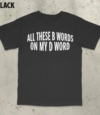 All These B Words on My D Word Shirt – Funny Adult Humor Tee