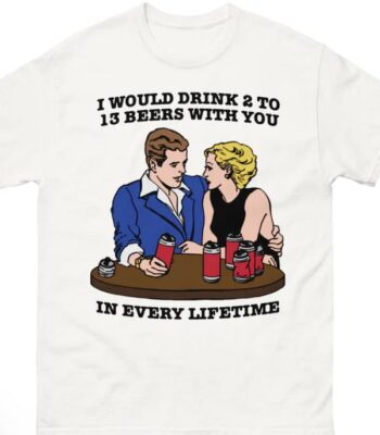 I would drink 2 to 13 beers with you shirt – comfy unisex tee