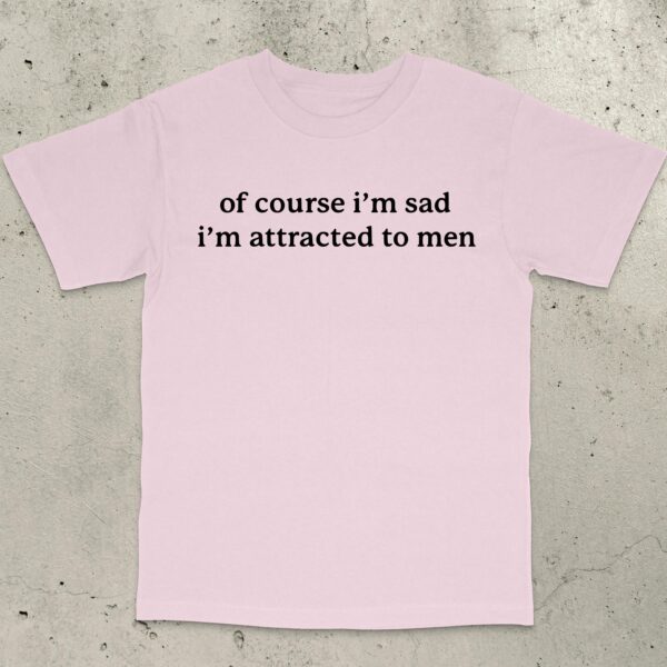 Of Course I'm Sad I Like Men Shirt – Funny Unisex Humor Tee