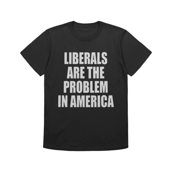 Liberals Are The Problem In America Shirt – Bold Political Tee