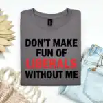 Funny Don’t Make Fun of Liberals Without Me Tee – Sarcastic Political Humor Shirt