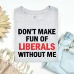 Funny Don’t Make Fun of Liberals Without Me Tee – Sarcastic Political Humor Shirt