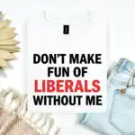 Funny Don’t Make Fun of Liberals Without Me Tee – Sarcastic Political Humor Shirt