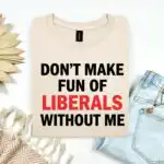 Funny Don’t Make Fun of Liberals Without Me Tee – Sarcastic Political Humor Shirt