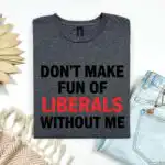 Funny Don’t Make Fun of Liberals Without Me Tee – Sarcastic Political Humor Shirt